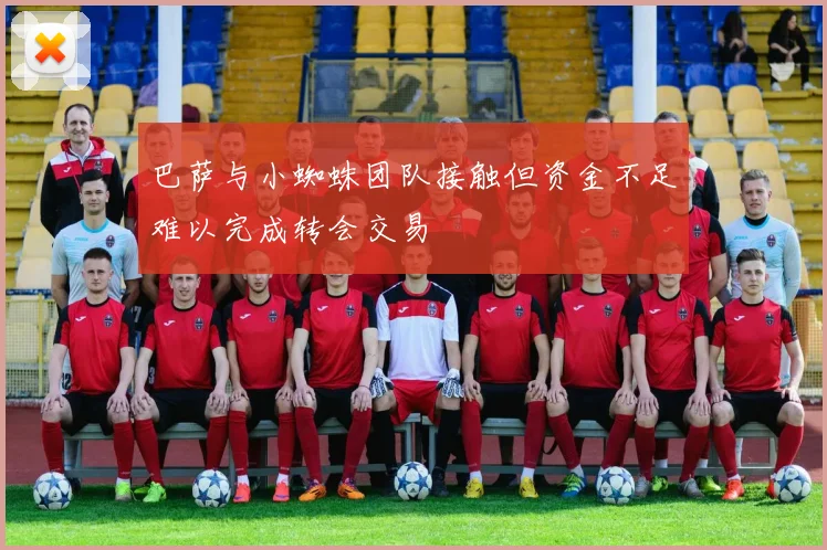 巴萨与小蜘蛛团队接触但资金不足难以完成转会交易