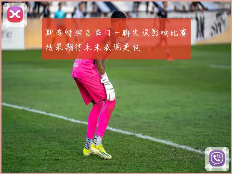 斯洛特坦言临门一脚失误影响比赛结果期待未来表现更佳