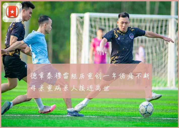 德章泰穆雷经历重创一年伤痛不断母亲重病亲人接连离世