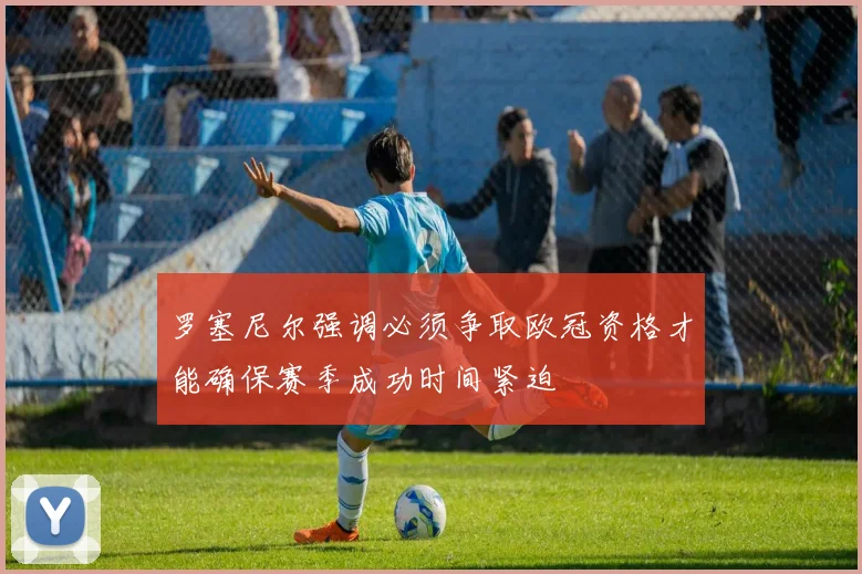 罗塞尼尔强调必须争取欧冠资格才能确保赛季成功时间紧迫