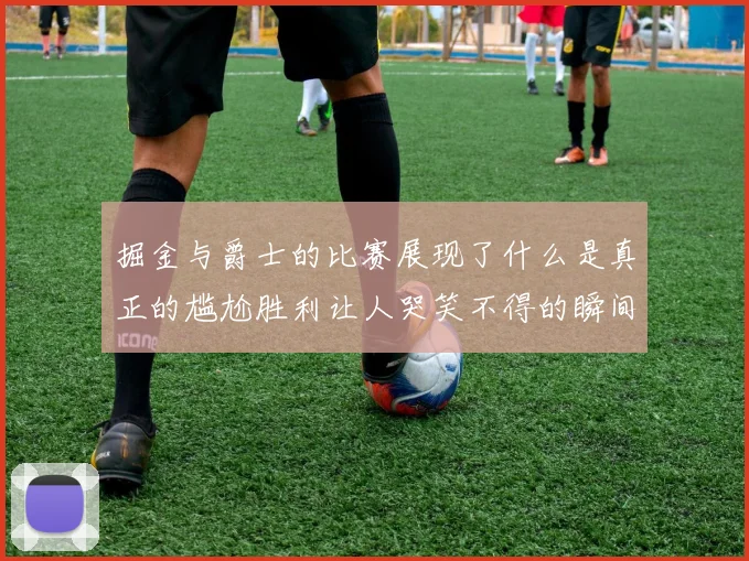 掘金与爵士的比赛展现了什么是真正的尴尬胜利让人哭笑不得的瞬间