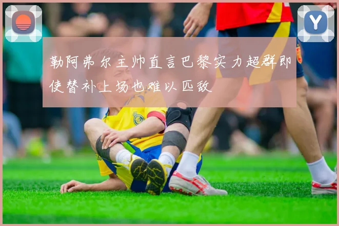 勒阿弗尔主帅直言巴黎实力超群即使替补上场也难以匹敌