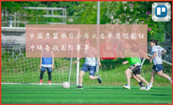 中国男篮明日公布大名单启程前往冲绳备战国际赛事