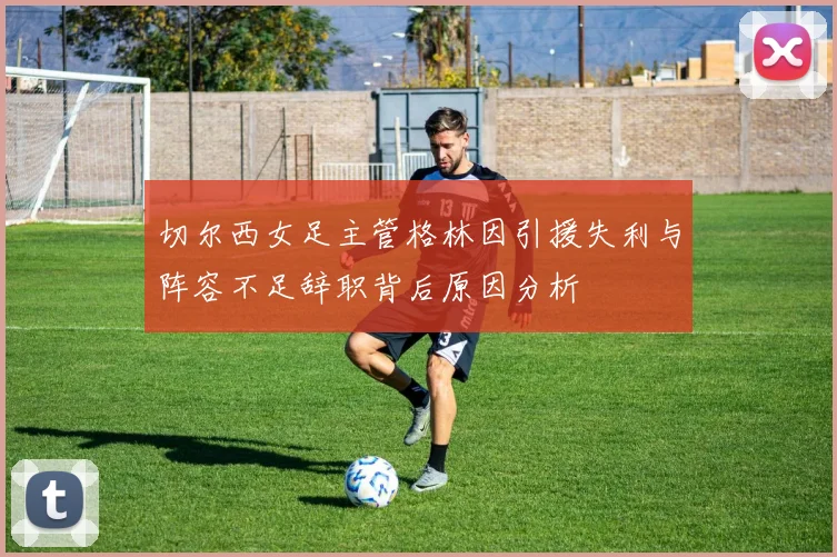 切尔西女足主管格林因引援失利与阵容不足辞职背后原因分析