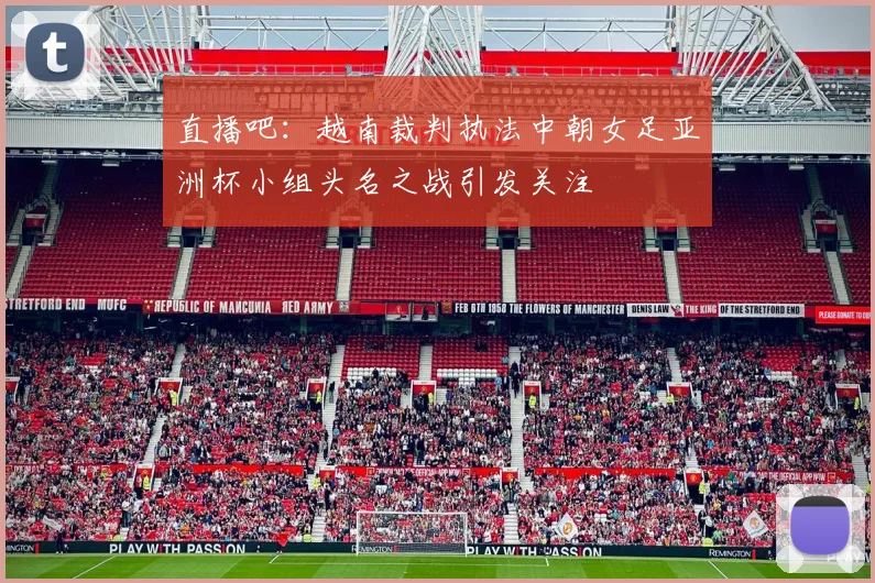 直播吧：越南裁判执法中朝女足亚洲杯小组头名之战引发关注