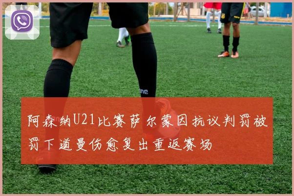 阿森纳U21比赛萨尔蒙因抗议判罚被罚下道曼伤愈复出重返赛场