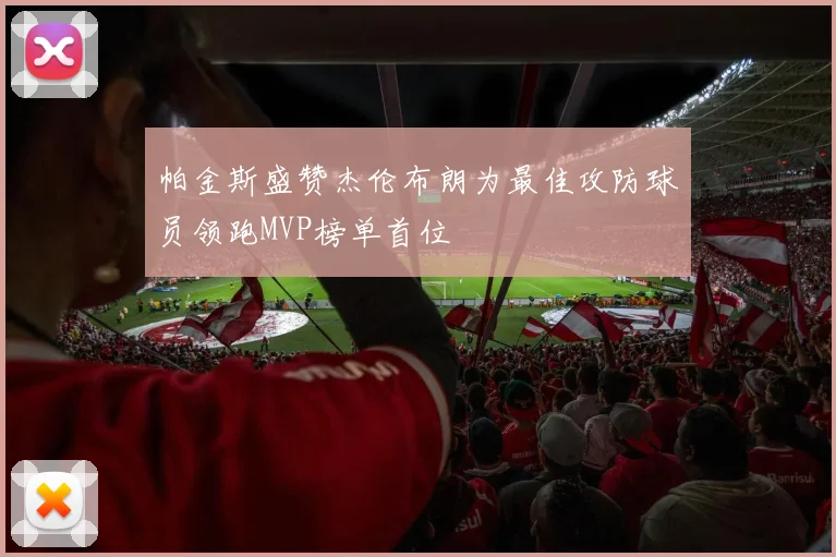帕金斯盛赞杰伦布朗为最佳攻防球员领跑MVP榜单首位