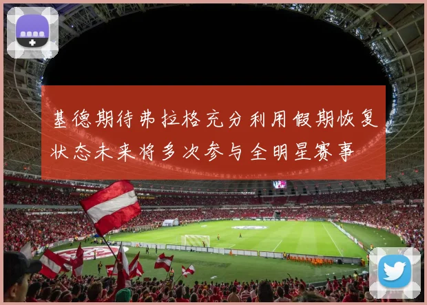 基德期待弗拉格充分利用假期恢复状态未来将多次参与全明星赛事