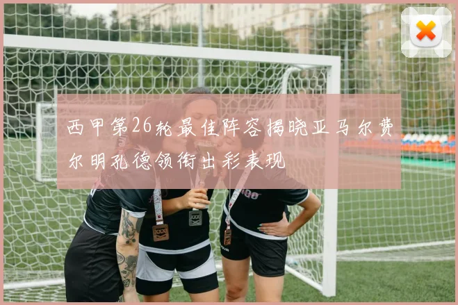 西甲第26轮最佳阵容揭晓亚马尔费尔明孔德领衔出彩表现