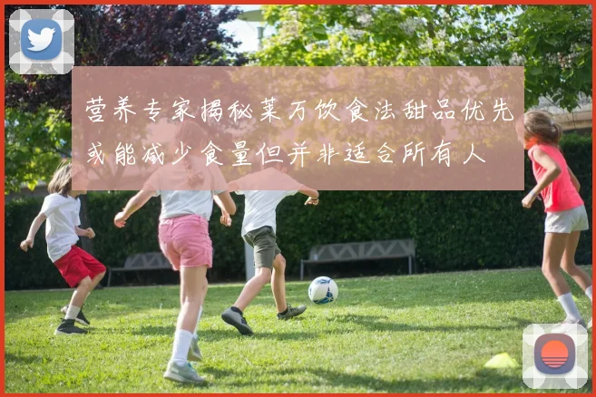 营养专家揭秘莱万饮食法甜品优先或能减少食量但并非适合所有人