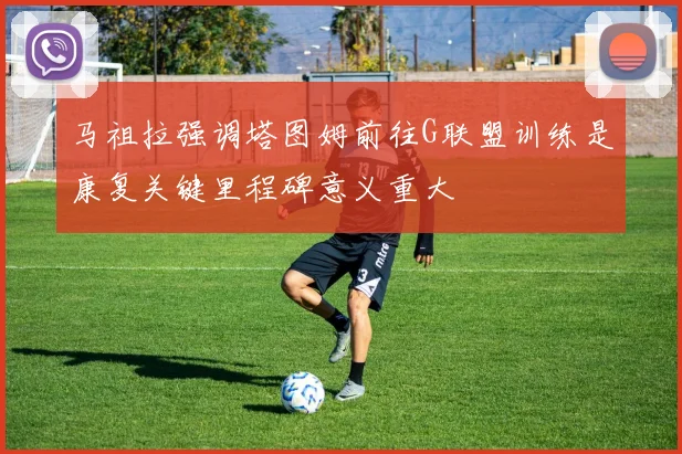 马祖拉强调塔图姆前往G联盟训练是康复关键里程碑意义重大