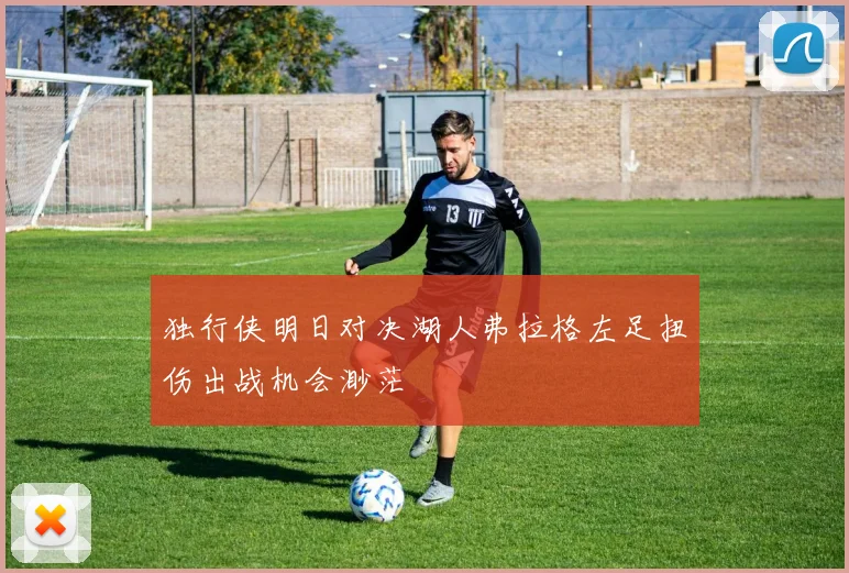 独行侠明日对决湖人弗拉格左足扭伤出战机会渺茫