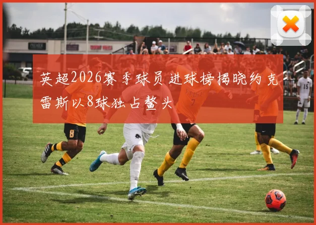 英超2026赛季球员进球榜揭晓约克雷斯以8球独占鳌头