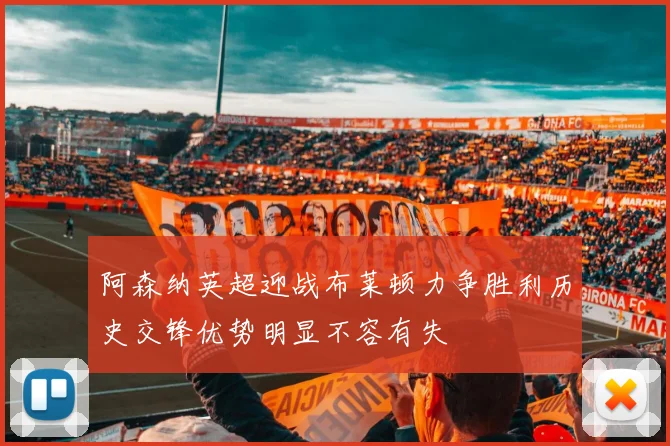 阿森纳英超迎战布莱顿力争胜利历史交锋优势明显不容有失