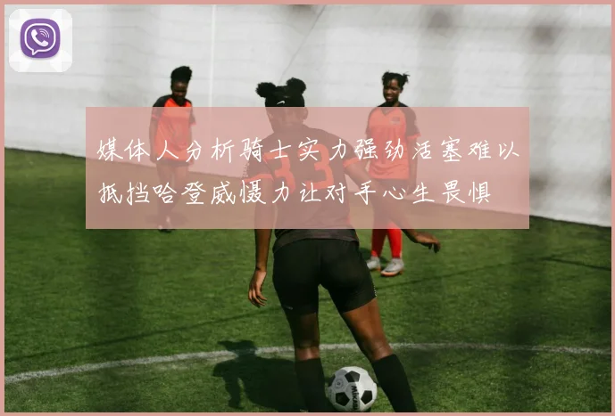 媒体人分析骑士实力强劲活塞难以抵挡哈登威慑力让对手心生畏惧