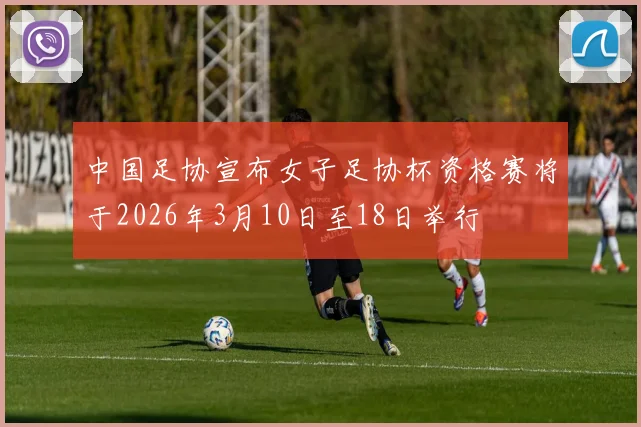 中国足协宣布女子足协杯资格赛将于2026年3月10日至18日举行