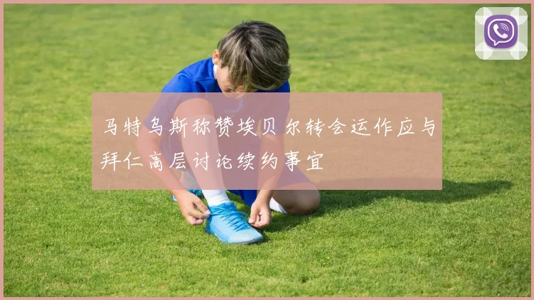 马特乌斯称赞埃贝尔转会运作应与拜仁高层讨论续约事宜