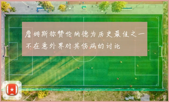詹姆斯称赞伦纳德为历史最佳之一不在意外界对其伤病的讨论