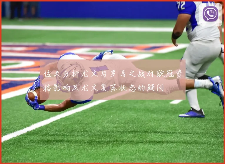 佐夫分析尤文与罗马之战对欧冠资格影响及尤文复苏状态的疑问