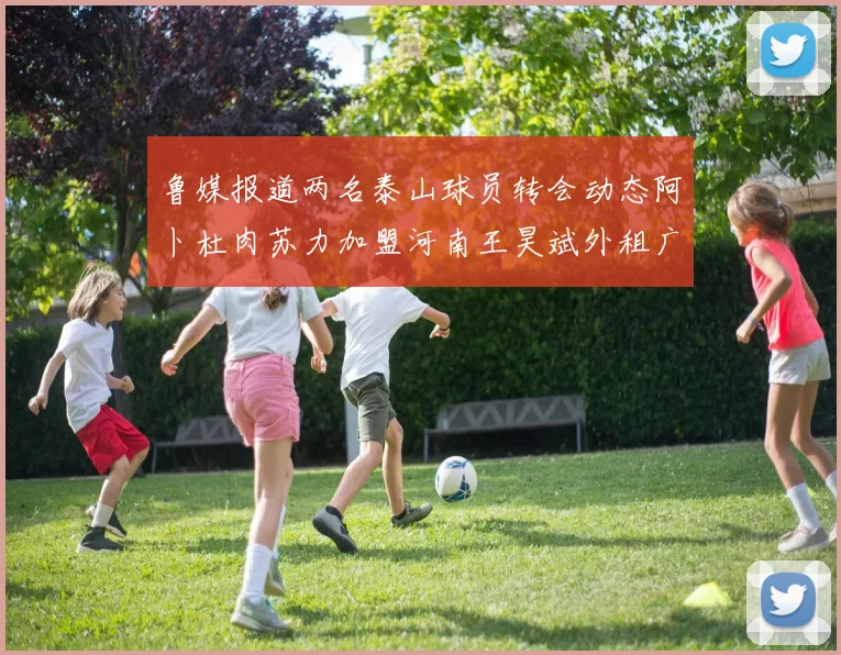 鲁媒报道两名泰山球员转会动态阿卜杜肉苏力加盟河南王昊斌外租广州豹